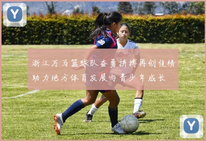 浙江万马篮球队奋勇拼搏再创佳绩助力地方体育发展与青少年成长