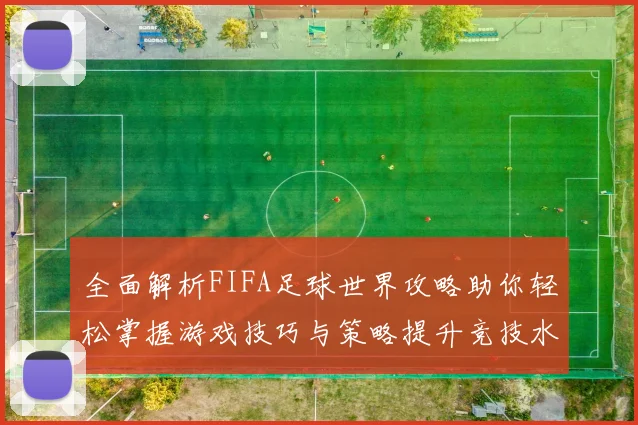 全面解析FIFA足球世界攻略助你轻松掌握游戏技巧与策略提升竞技水平