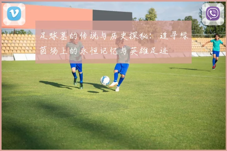 足球墓的传说与历史探秘：追寻绿茵场上的永恒记忆与英雄足迹