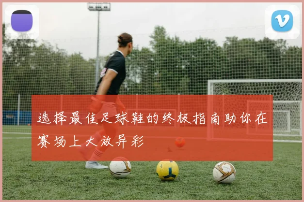 选择最佳足球鞋的终极指南助你在赛场上大放异彩