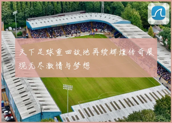 天下足球重回故地再续辉煌传奇展现无尽激情与梦想